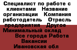 Специалист по работе с клиентами › Название организации ­ Компания-работодатель › Отрасль предприятия ­ Другое › Минимальный оклад ­ 18 000 - Все города Работа » Вакансии   . Ивановская обл.